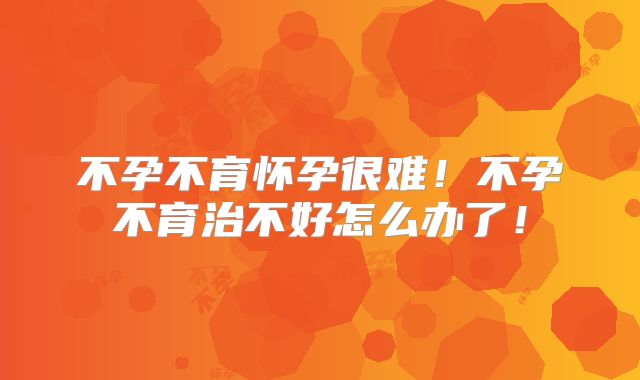 不孕不育怀孕很难!不孕不育治不好怎么办了!