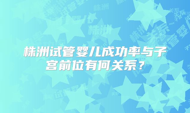 株洲试管婴儿成功率与子宫前位有何关系？