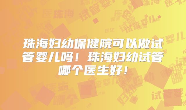 珠海妇幼保健院可以做试管婴儿吗！珠海妇幼试管哪个医生好！