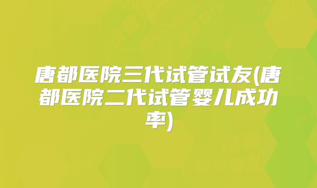 唐都医院三代试管试友(唐都医院二代试管婴儿成功率)