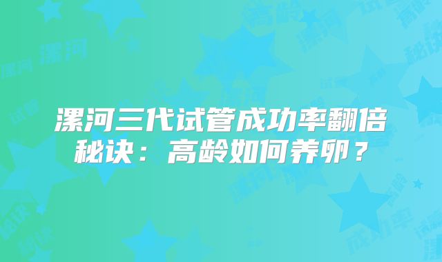 漯河三代试管成功率翻倍秘诀：高龄如何养卵？