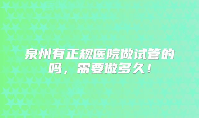 泉州有正规医院做试管的吗，需要做多久！