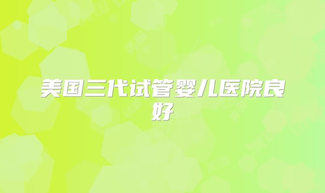 美国三代试管婴儿医院良好