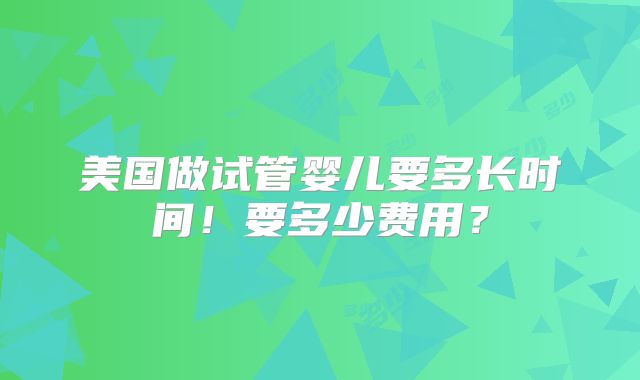 美国做试管婴儿要多长时间！要多少费用？