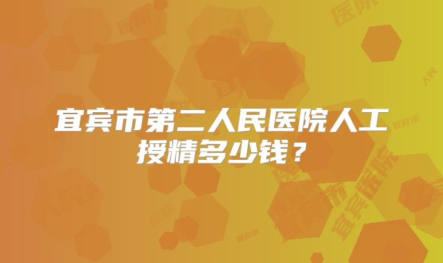 宜宾市第二人民医院人工授精多少钱？