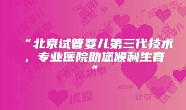 “北京试管婴儿第三代技术，专业医院助您顺利生育”