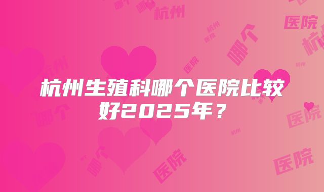 杭州生殖科哪个医院比较好2025年？