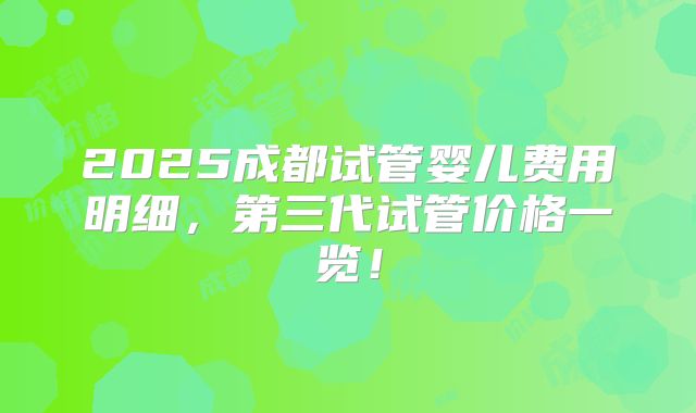 2025成都试管婴儿费用明细，第三代试管价格一览！