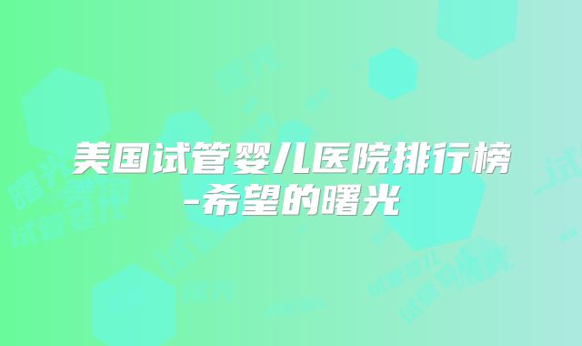 美国试管婴儿医院排行榜-希望的曙光