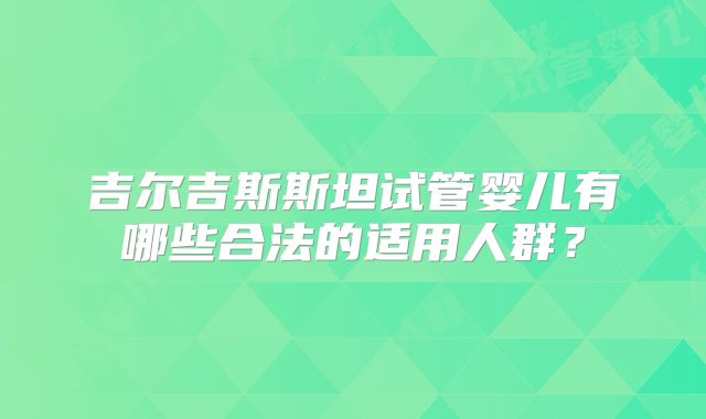 吉尔吉斯斯坦试管婴儿有哪些合法的适用人群？