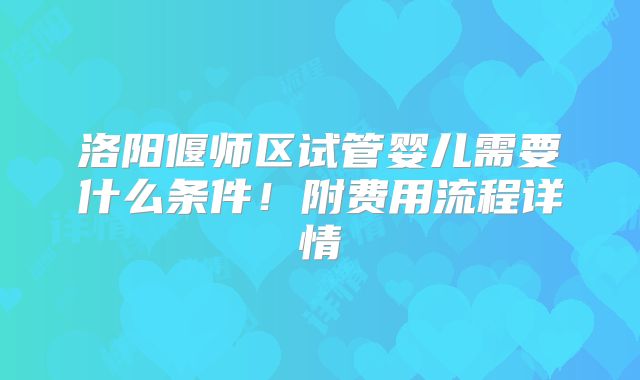 洛阳偃师区试管婴儿需要什么条件！附费用流程详情