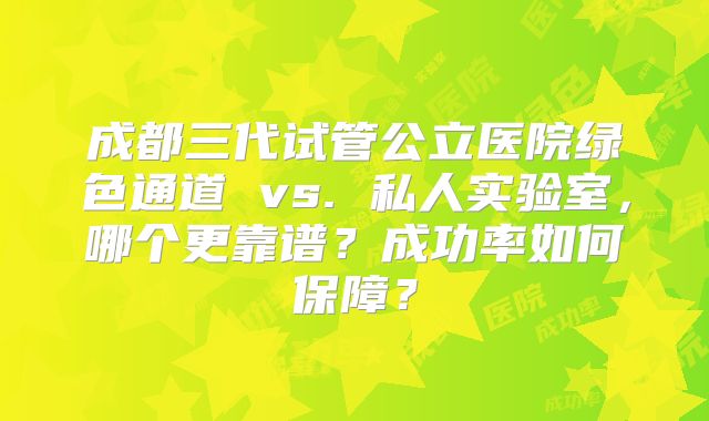成都三代试管公立医院绿色通道 vs. 私人实验室，哪个更靠谱？成功率如何保障？