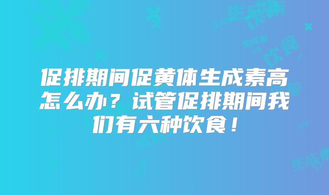 促排期间促黄体生成素高怎么办？试管促排期间我们有六种饮食！