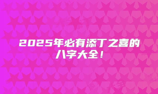 2025年必有添丁之喜的八字大全!