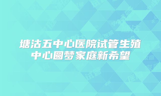 塘沽五中心医院试管生殖中心圆梦家庭新希望
