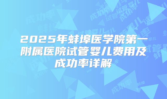 2025年蚌埠医学院第一附属医院试管婴儿费用及成功率详解