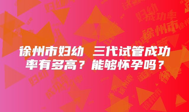 徐州市妇幼 三代试管成功率有多高？能够怀孕吗？