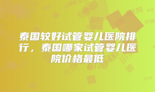 泰国较好试管婴儿医院排行，泰国哪家试管婴儿医院价格最低