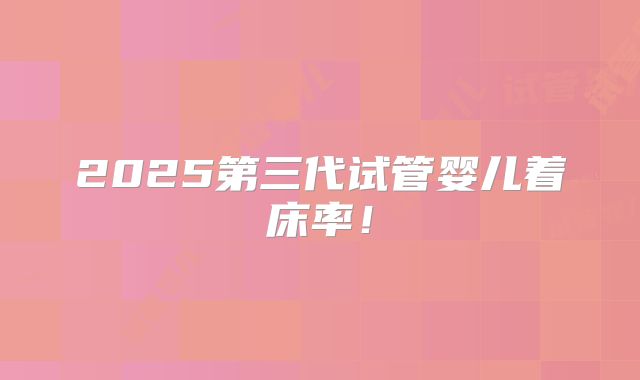 2025第三代试管婴儿着床率!