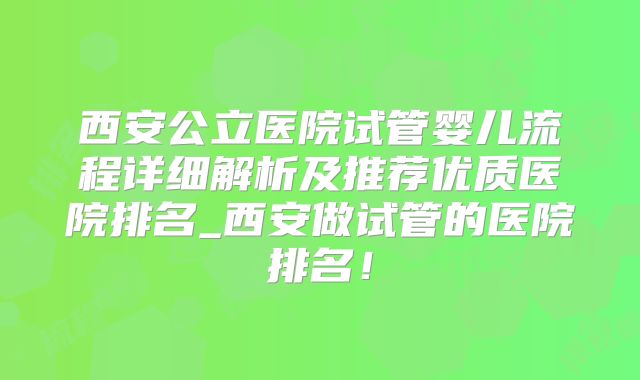 西安公立医院试管婴儿流程详细解析及推荐优质医院排名_西安做试管的医院排名！