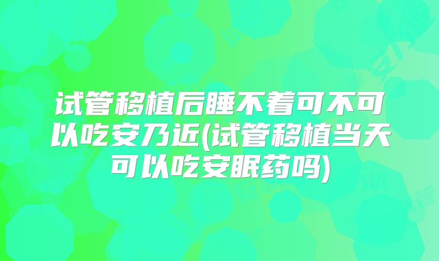 试管移植后睡不着可不可以吃安乃近(试管移植当天可以吃安眠药吗)