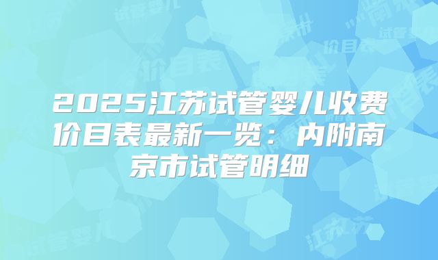 2025江苏试管婴儿收费价目表最新一览：内附南京市试管明细