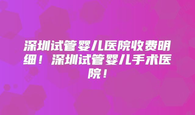深圳试管婴儿医院收费明细！深圳试管婴儿手术医院！