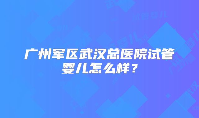 广州军区武汉总医院试管婴儿怎么样？