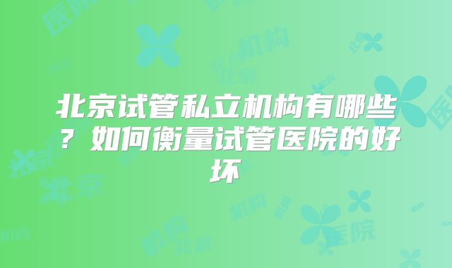北京试管私立机构有哪些？如何衡量试管医院的好坏