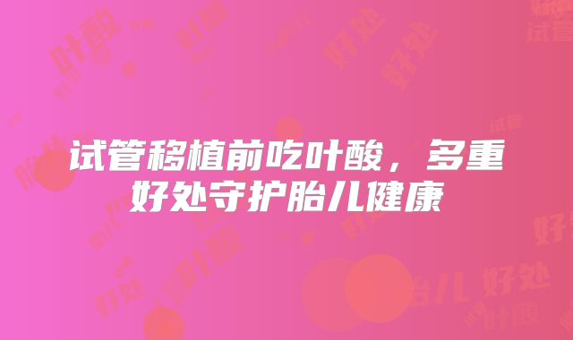 试管移植前吃叶酸，多重好处守护胎儿健康