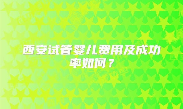 西安试管婴儿费用及成功率如何？