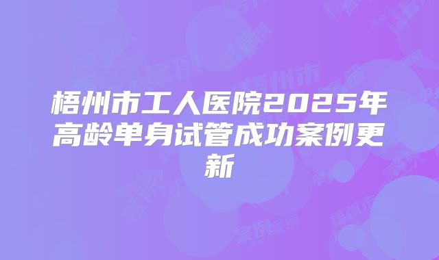 梧州市工人医院2025年高龄单身试管成功案例更新
