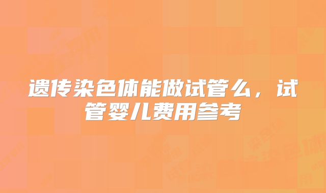 遗传染色体能做试管么，试管婴儿费用参考