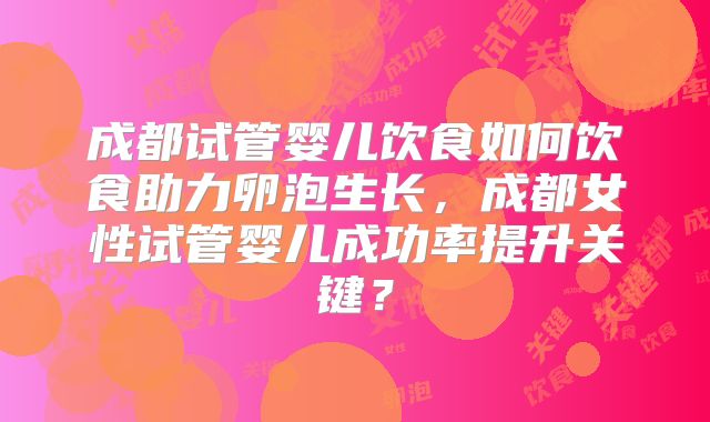 成都试管婴儿饮食如何饮食助力卵泡生长，成都女性试管婴儿成功率提升关键？