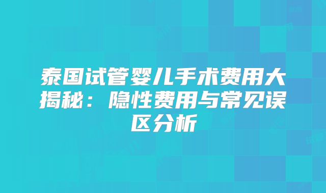 泰国试管婴儿手术费用大揭秘：隐性费用与常见误区分析