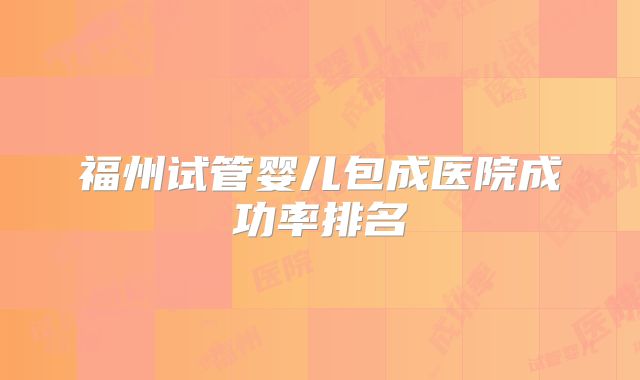 福州试管婴儿包成医院成功率排名