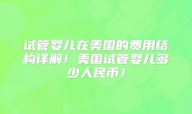 试管婴儿在美国的费用结构详解！美国试管婴儿多少人民币！
