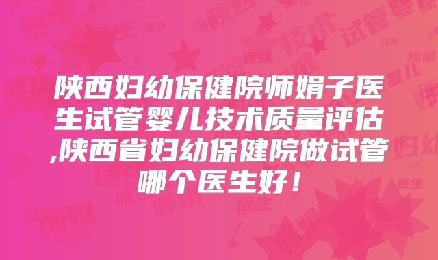 陕西妇幼保健院师娟子医生试管婴儿技术质量评估,陕西省妇幼保健院做试管哪个医生好!