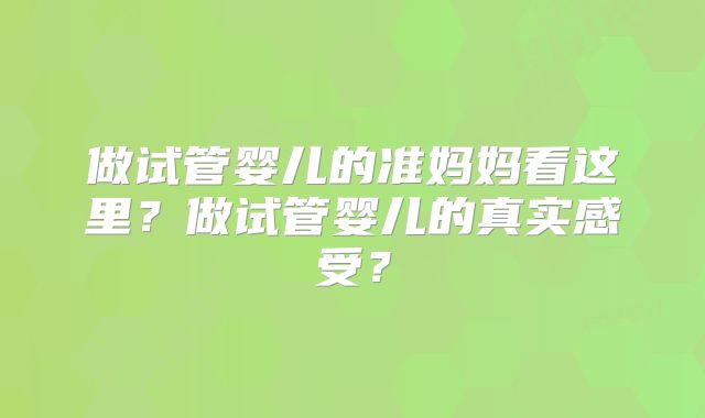 做试管婴儿的准妈妈看这里?做试管婴儿的真实感受?