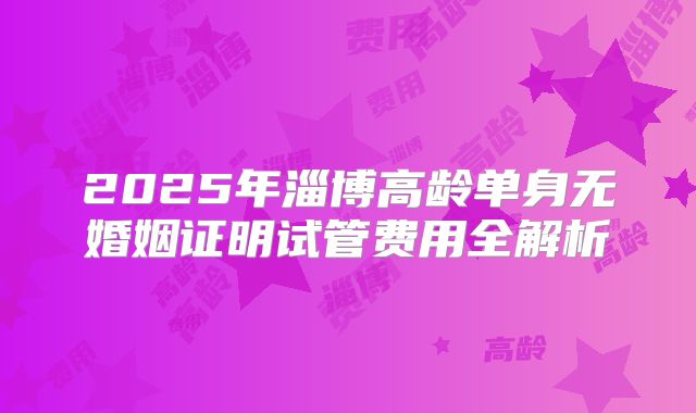 2025年淄博高龄单身无婚姻证明试管费用全解析