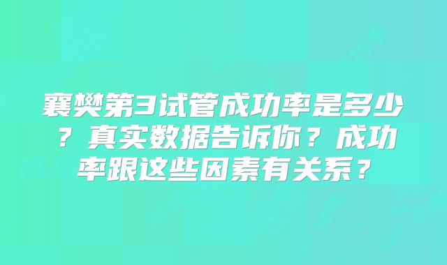 襄樊第3试管成功率是多少？真实数据告诉你？成功率跟这些因素有关系？