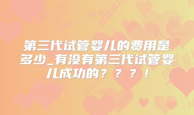 第三代试管婴儿的费用是多少_有没有第三代试管婴儿成功的？？？！