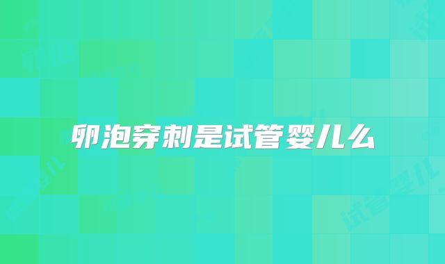 卵泡穿刺是试管婴儿么