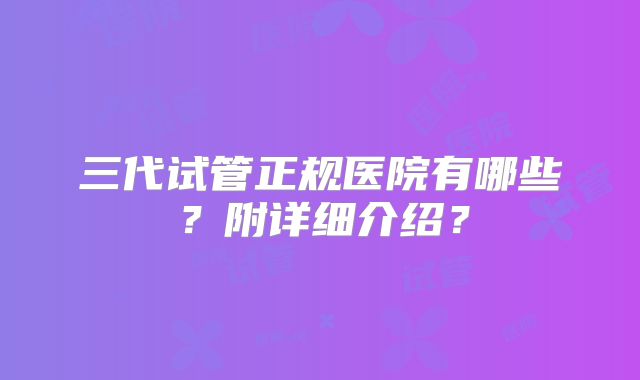 三代试管正规医院有哪些？附详细介绍？