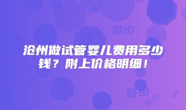 沧州做试管婴儿费用多少钱？附上价格明细！