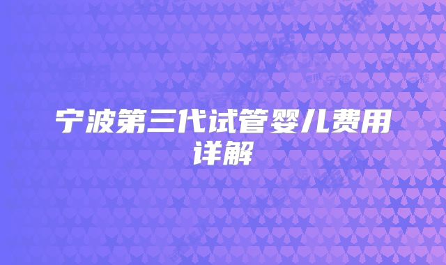 宁波第三代试管婴儿费用详解