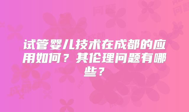 试管婴儿技术在成都的应用如何？其伦理问题有哪些？