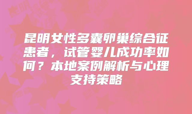 昆明女性多囊卵巢综合征患者，试管婴儿成功率如何？本地案例解析与心理支持策略