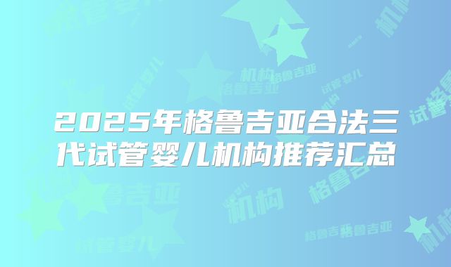 2025年格鲁吉亚合法三代试管婴儿机构推荐汇总