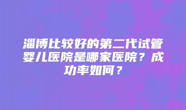 淄博比较好的第二代试管婴儿医院是哪家医院？成功率如何？